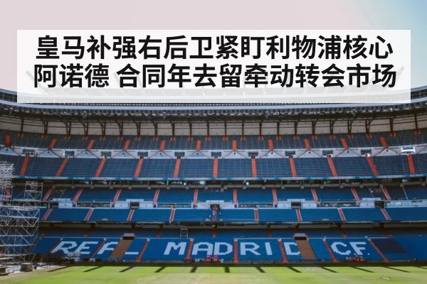 皇马补强右后卫紧盯利物浦核心阿诺德 合同年去留牵动转会市场